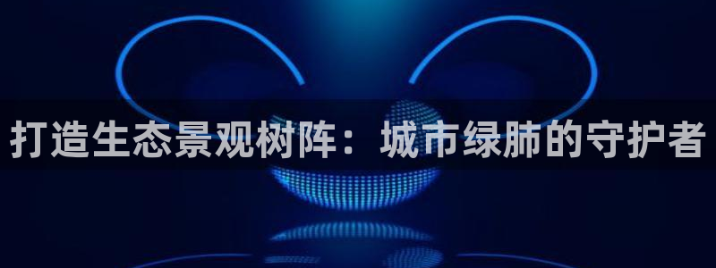 新宝gg体彩：打造生态景观树阵：城市绿肺的守护者